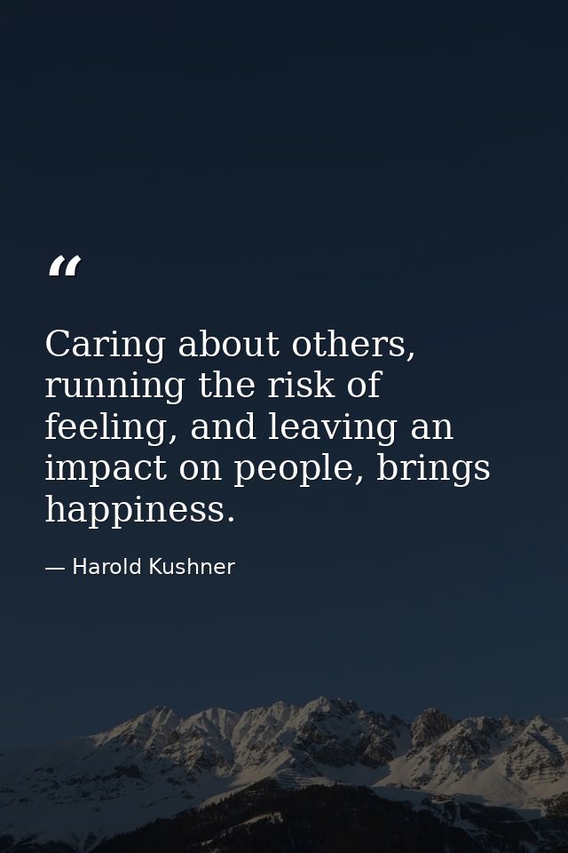Caring about others, running the risk of feeling, and leaving an impact on people, brings happiness. — Harold Kushner