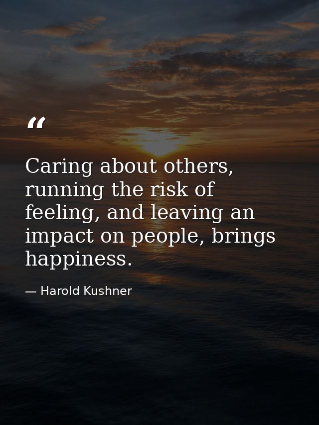 Caring about others, running the risk of feeling, and leaving an impact on people, brings happiness. — Harold Kushner