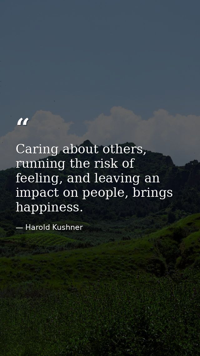 Caring about others, running the risk of feeling, and leaving an impact on people, brings happiness. — Harold Kushner