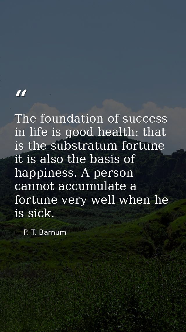The foundation of success in life is good health: that is the substratum fortune it is also the basis of happiness. A pe — P. T. Barnum