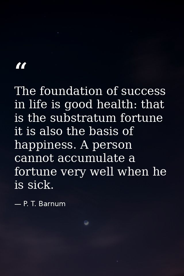 The foundation of success in life is good health: that is the substratum fortune it is also the basis of happiness. A pe — P. T. Barnum
