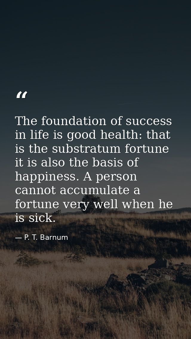 The foundation of success in life is good health: that is the substratum fortune it is also the basis of happiness. A pe — P. T. Barnum