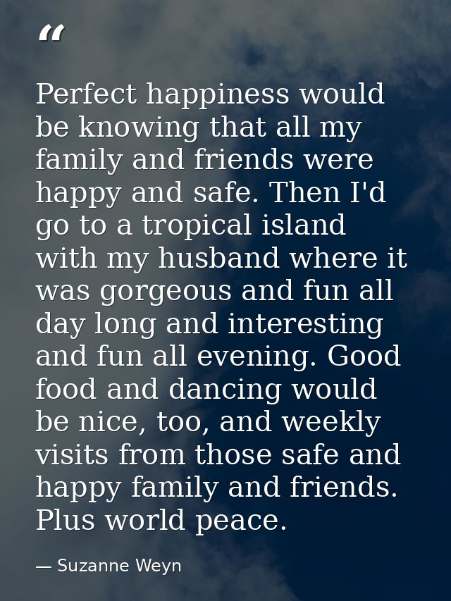 Perfect happiness would be knowing that all my family and friends were happy and safe. Then I'd go to a tropical island  — Suzanne Weyn