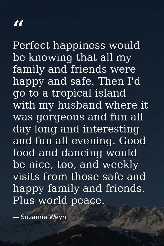 Perfect happiness would be knowing that all my family and friends were happy and safe. Then I'd go to a tropical island  — Suzanne Weyn