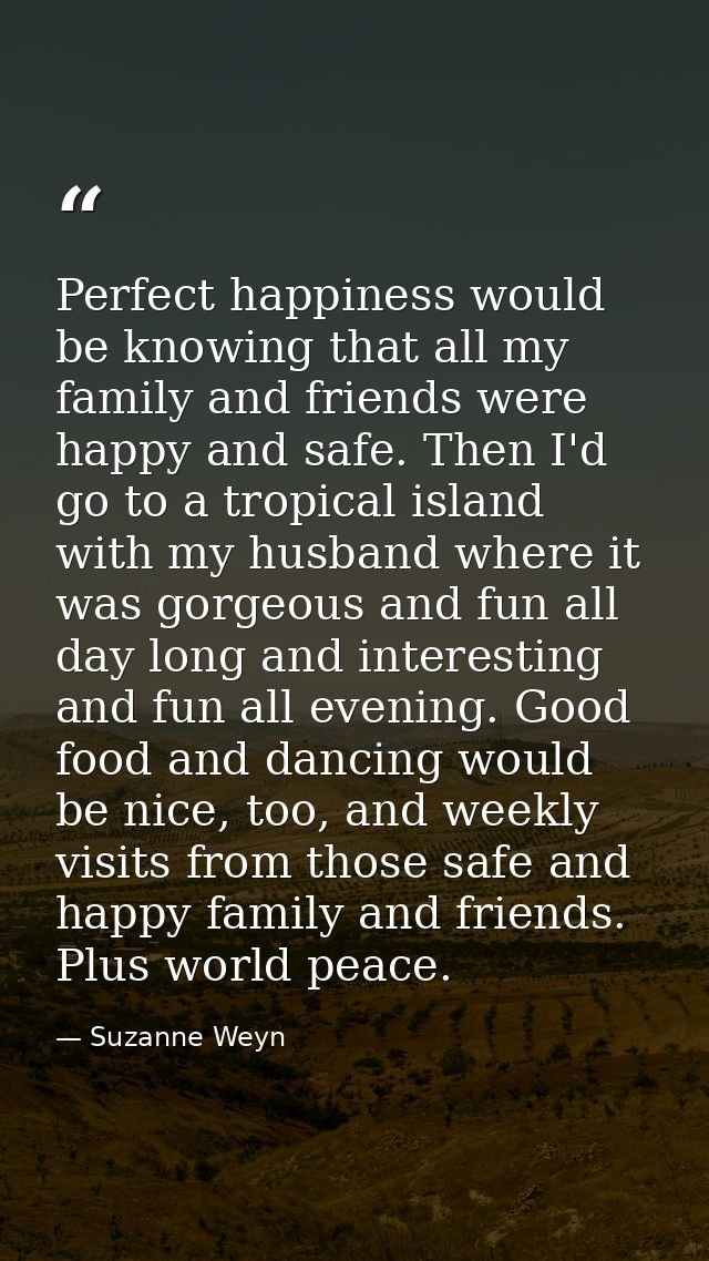 Perfect happiness would be knowing that all my family and friends were happy and safe. Then I'd go to a tropical island  — Suzanne Weyn