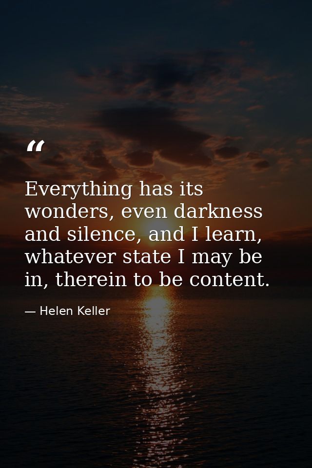 Everything has its wonders, even darkness and silence, and I learn, whatever state I may be in, therein to be content. — Helen Keller