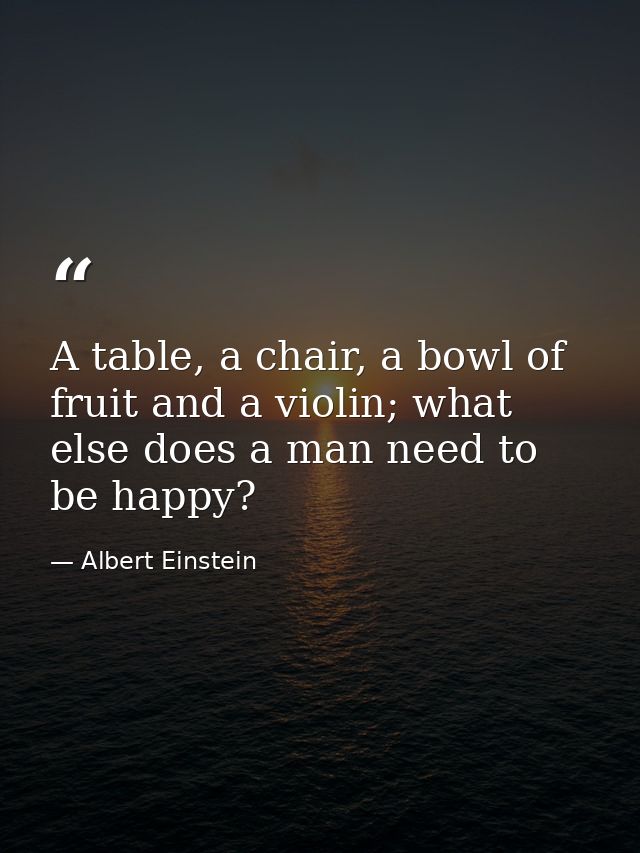 A table, a chair, a bowl of fruit and a violin; what else does a man need to be happy? — Albert Einstein