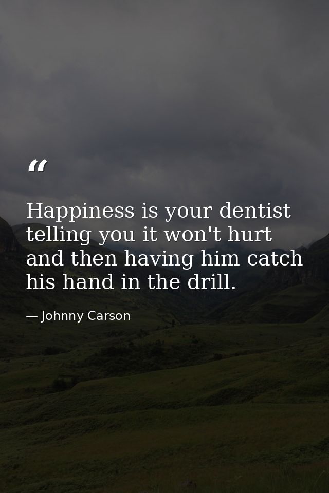 Happiness is your dentist telling you it won't hurt and then having him catch his hand in the drill. — Johnny Carson