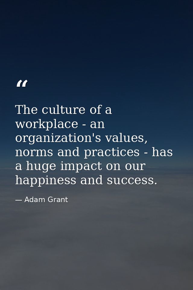 The culture of a workplace - an organization's values, norms and practices - has a huge impact on our happiness and succ — Adam Grant