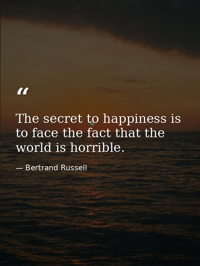 The secret to happiness is to face the fact that the world is horrible. — Bertrand Russell