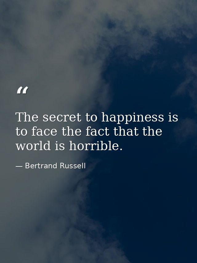 The secret to happiness is to face the fact that the world is horrible. — Bertrand Russell