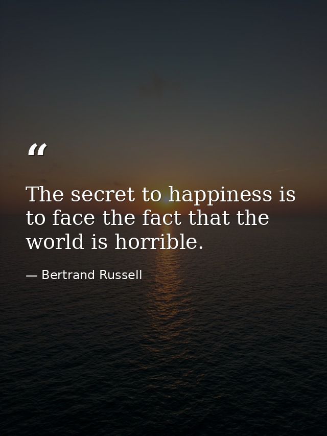 The secret to happiness is to face the fact that the world is horrible. — Bertrand Russell