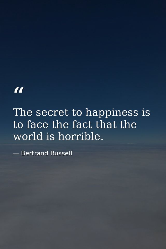 The secret to happiness is to face the fact that the world is horrible. — Bertrand Russell
