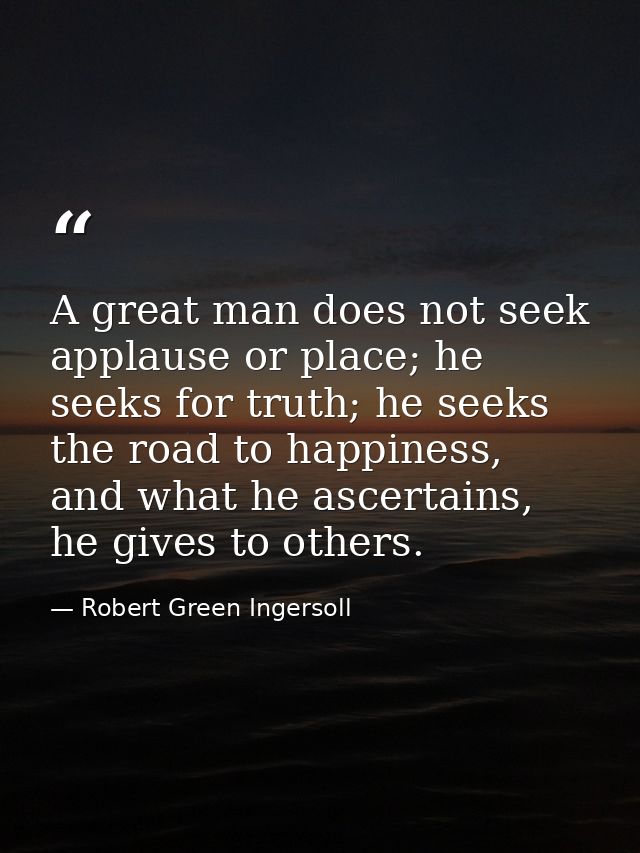 A great man does not seek applause or place; he seeks for truth; he seeks the road to happiness, and what he ascertains, — Robert Green Ingersoll