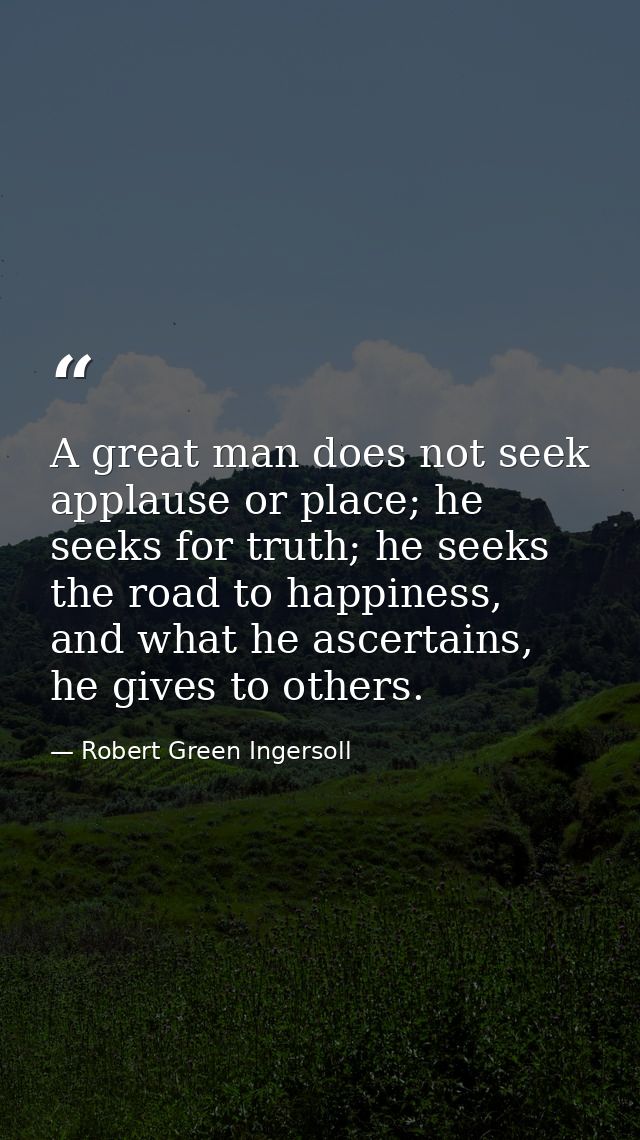 A great man does not seek applause or place; he seeks for truth; he seeks the road to happiness, and what he ascertains, — Robert Green Ingersoll