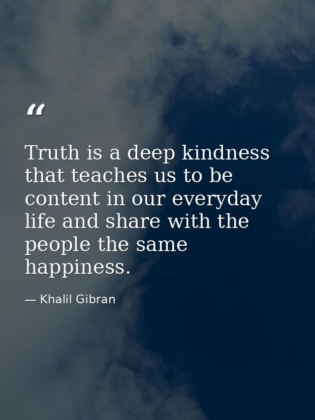 Truth is a deep kindness that teaches us to be content in our everyday life and share with the people the same happiness — Khalil Gibran