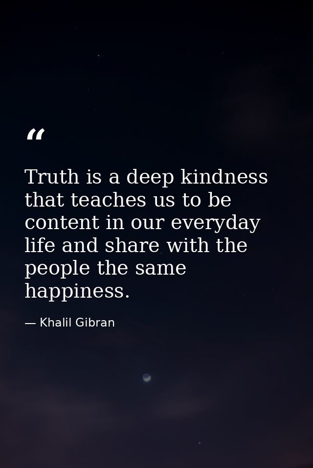 Truth is a deep kindness that teaches us to be content in our everyday life and share with the people the same happiness — Khalil Gibran