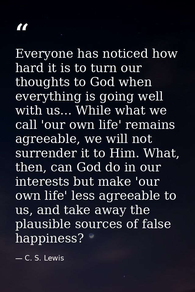 Everyone has noticed how hard it is to turn our thoughts to God when everything is going well with us... While what we c — C. S. Lewis