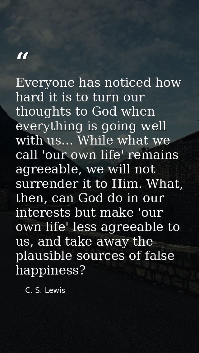 Everyone has noticed how hard it is to turn our thoughts to God when everything is going well with us... While what we c — C. S. Lewis