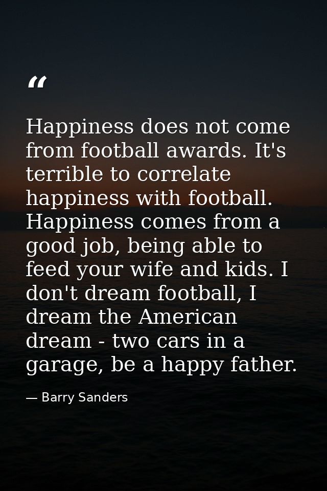 Happiness does not come from football awards. It's terrible to correlate happiness with football. Happiness comes from a — Barry Sanders