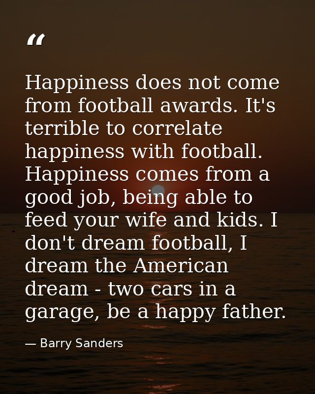 Happiness does not come from football awards. It's terrible to correlate happiness with football. Happiness comes from a — Barry Sanders