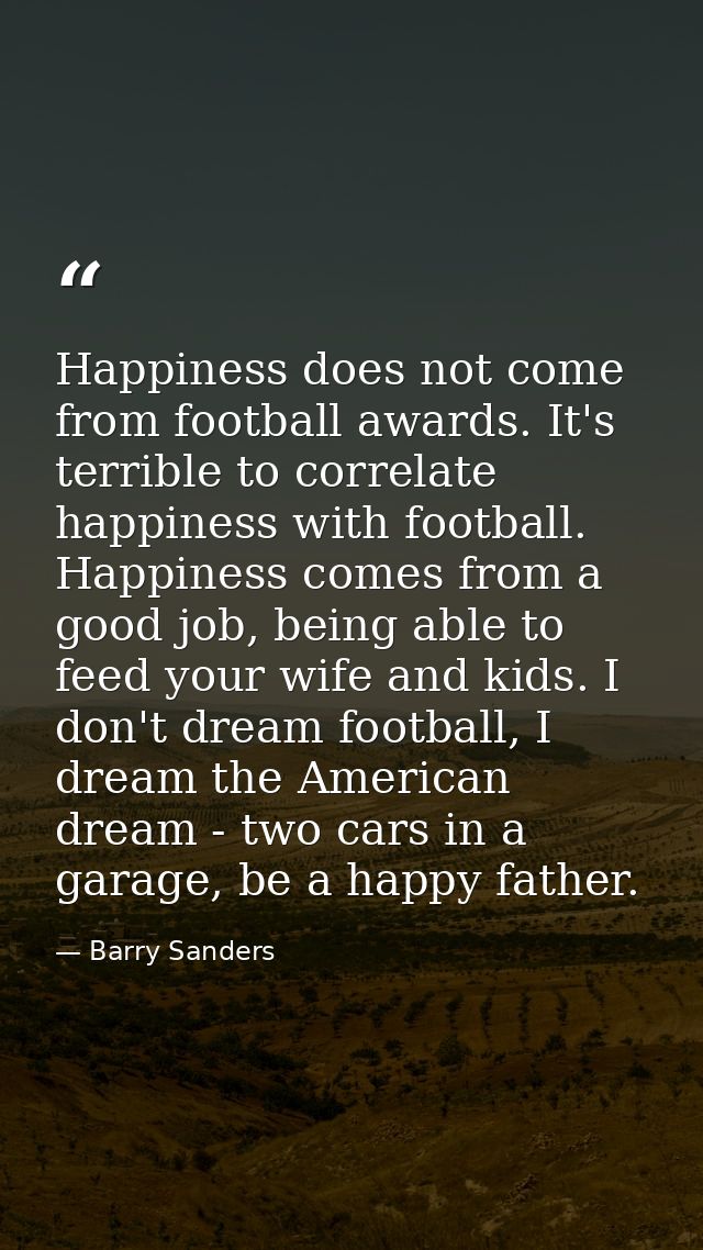 Happiness does not come from football awards. It's terrible to correlate happiness with football. Happiness comes from a — Barry Sanders