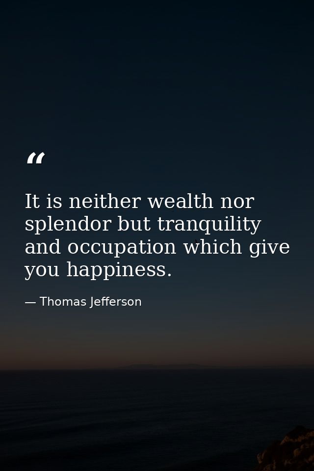 It is neither wealth nor splendor but tranquility and occupation which give you happiness. — Thomas Jefferson