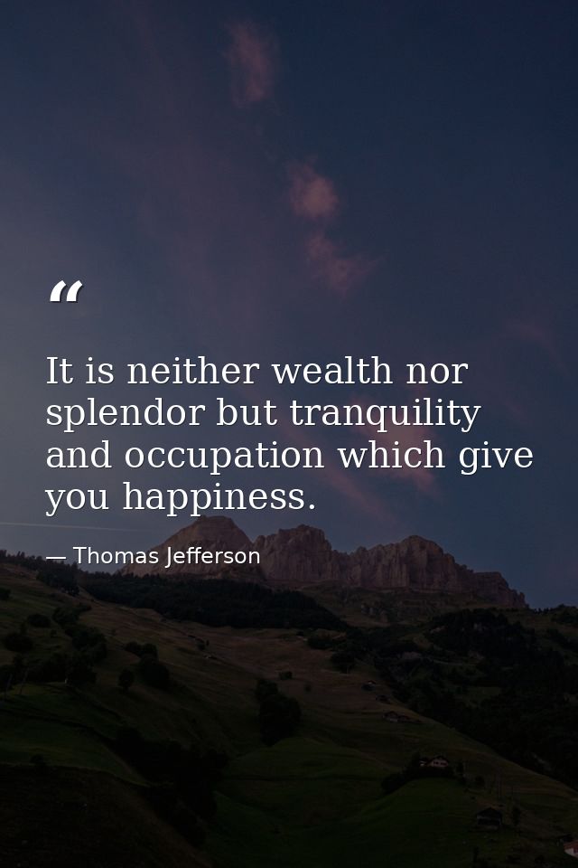 It is neither wealth nor splendor but tranquility and occupation which give you happiness. — Thomas Jefferson