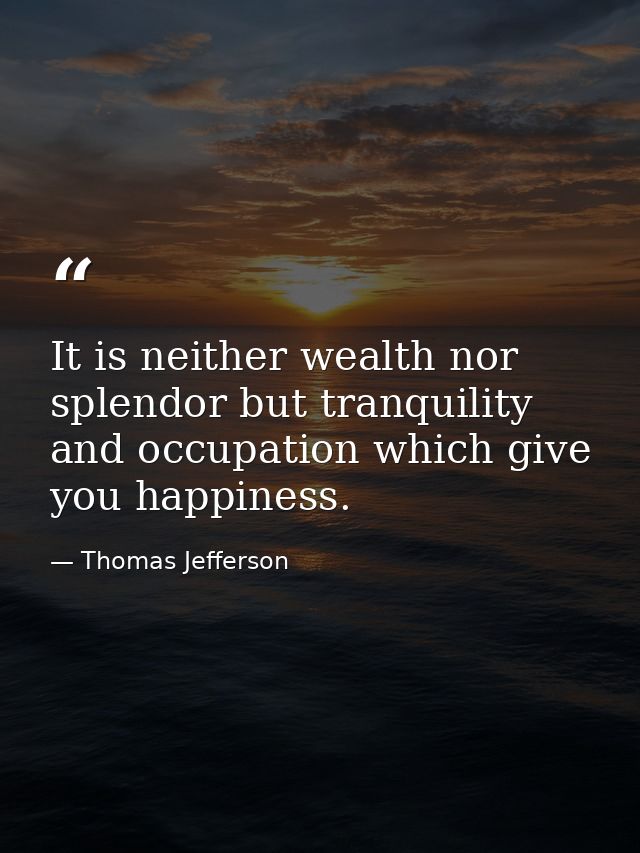 It is neither wealth nor splendor but tranquility and occupation which give you happiness. — Thomas Jefferson