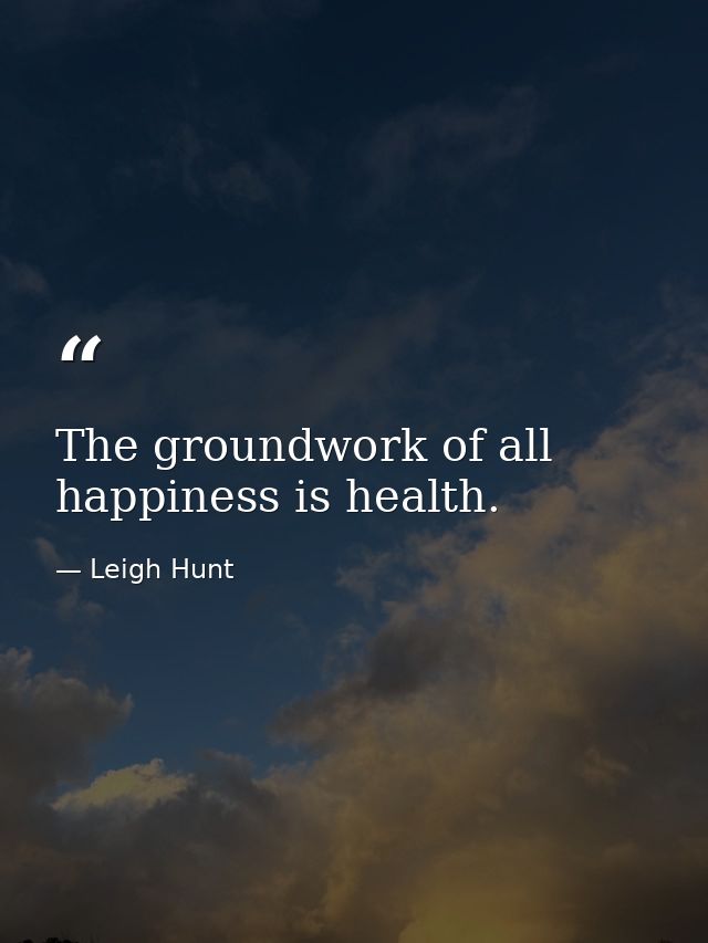 The groundwork of all happiness is health. — Leigh Hunt