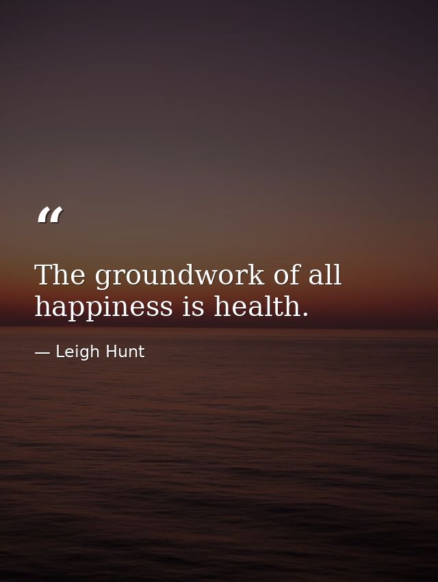 The groundwork of all happiness is health. — Leigh Hunt