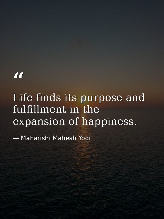Life finds its purpose and fulfillment in the expansion of happiness. — Maharishi Mahesh Yogi