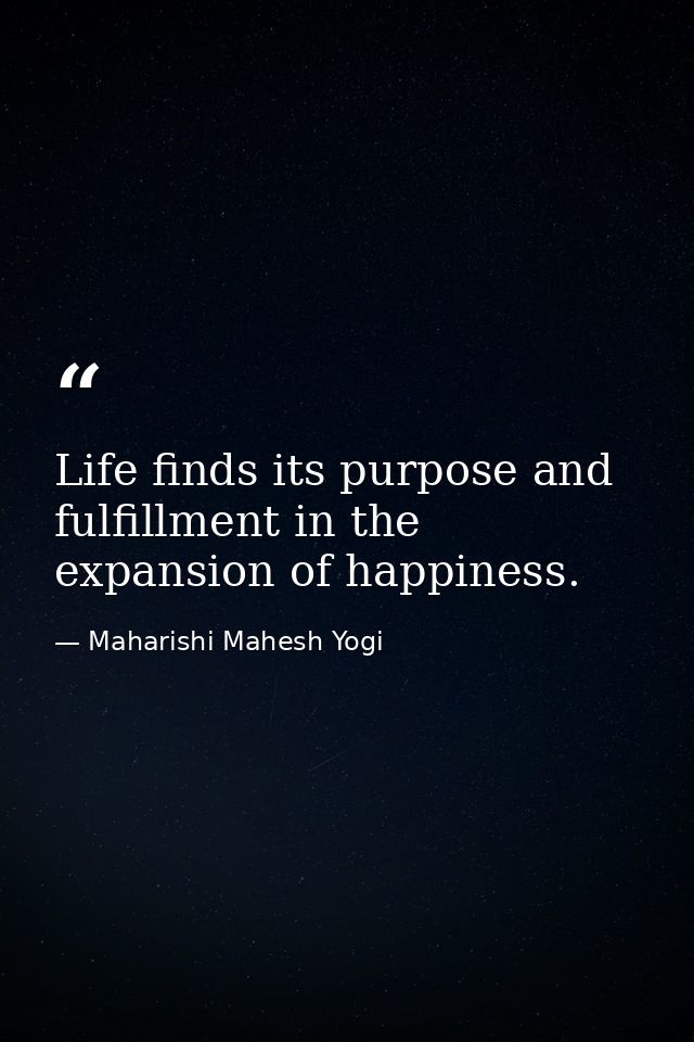 Life finds its purpose and fulfillment in the expansion of happiness. — Maharishi Mahesh Yogi