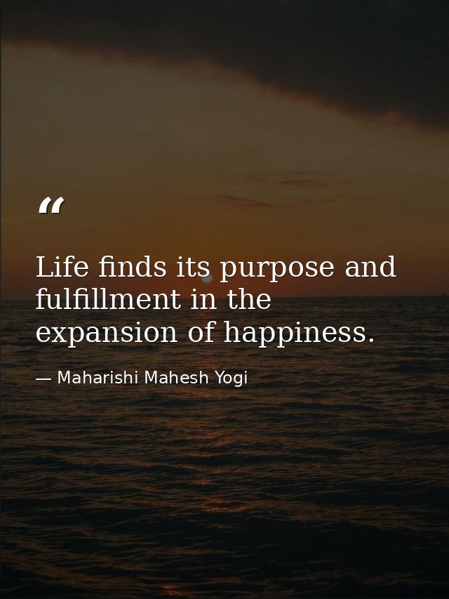 Life finds its purpose and fulfillment in the expansion of happiness. — Maharishi Mahesh Yogi
