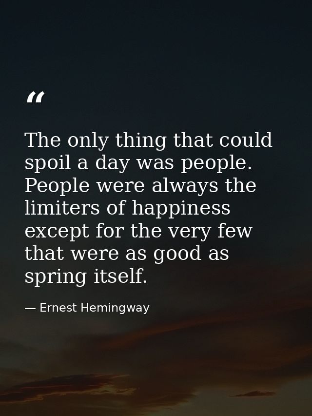 The only thing that could spoil a day was people. People were always the limiters of happiness except for the very few t — Ernest Hemingway