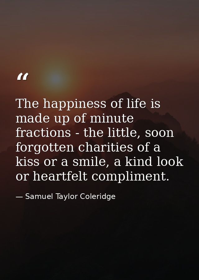 The happiness of life is made up of minute fractions - the little, soon forgotten charities of a kiss or a smile, a kind — Samuel Taylor Coleridge