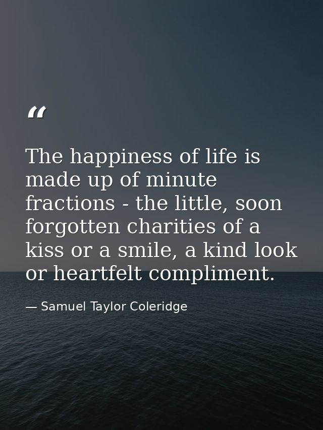 The happiness of life is made up of minute fractions - the little, soon forgotten charities of a kiss or a smile, a kind — Samuel Taylor Coleridge