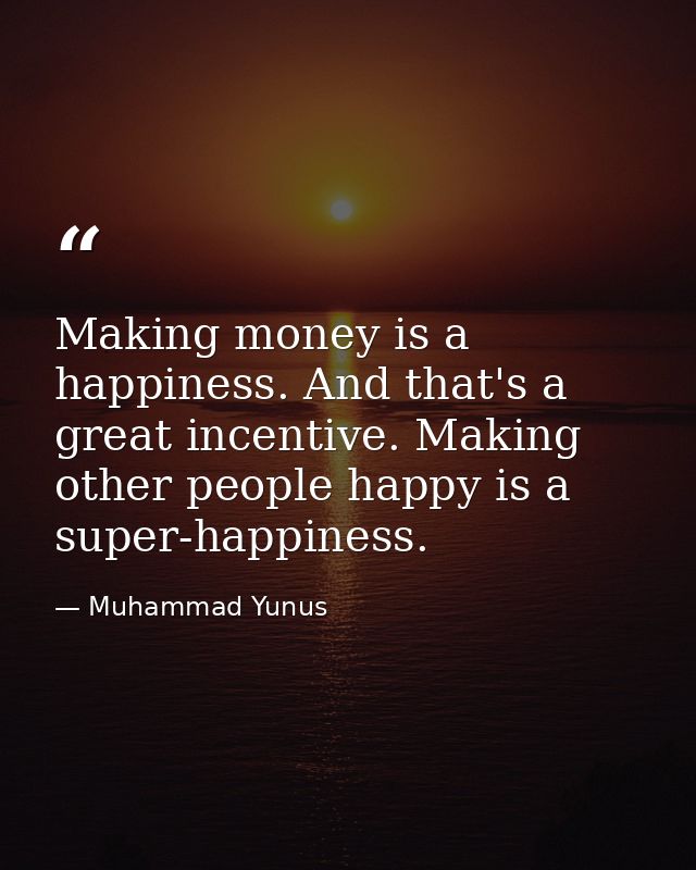 Making money is a happiness. And that's a great incentive. Making other people happy is a super-happiness. — Muhammad Yunus