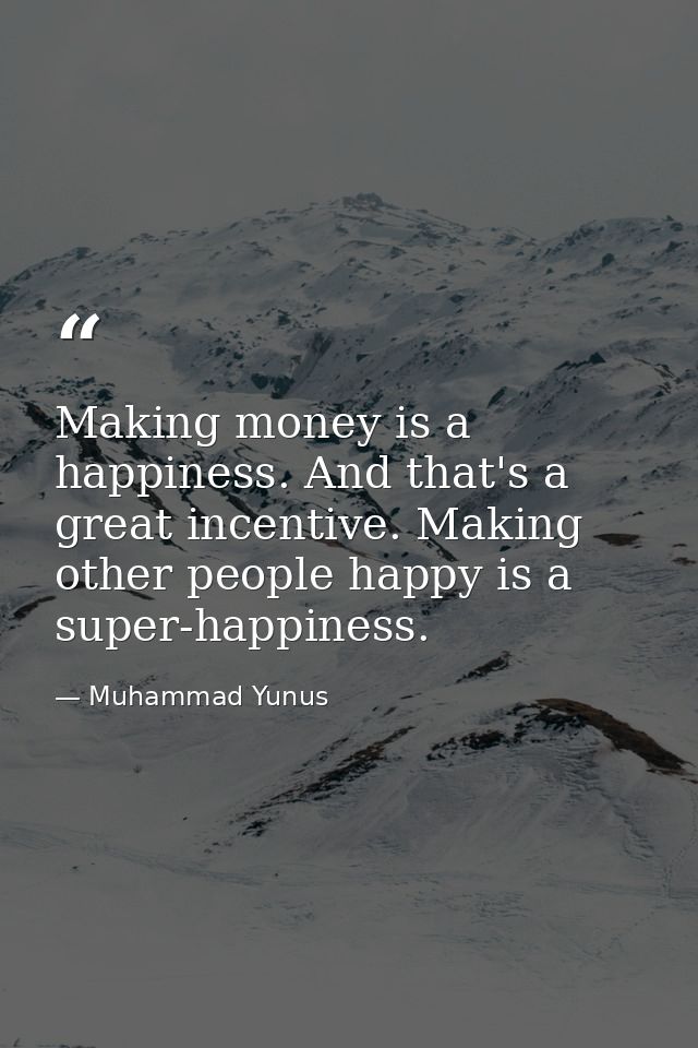 Making money is a happiness. And that's a great incentive. Making other people happy is a super-happiness. — Muhammad Yunus