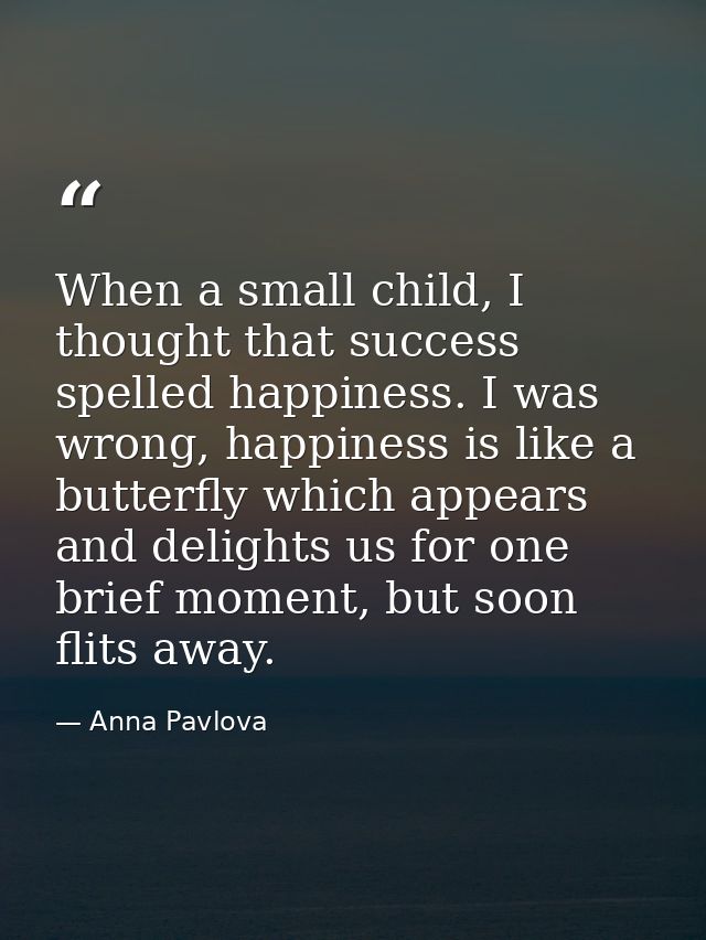 When a small child, I thought that success spelled happiness. I was wrong, happiness is like a butterfly which appears a — Anna Pavlova