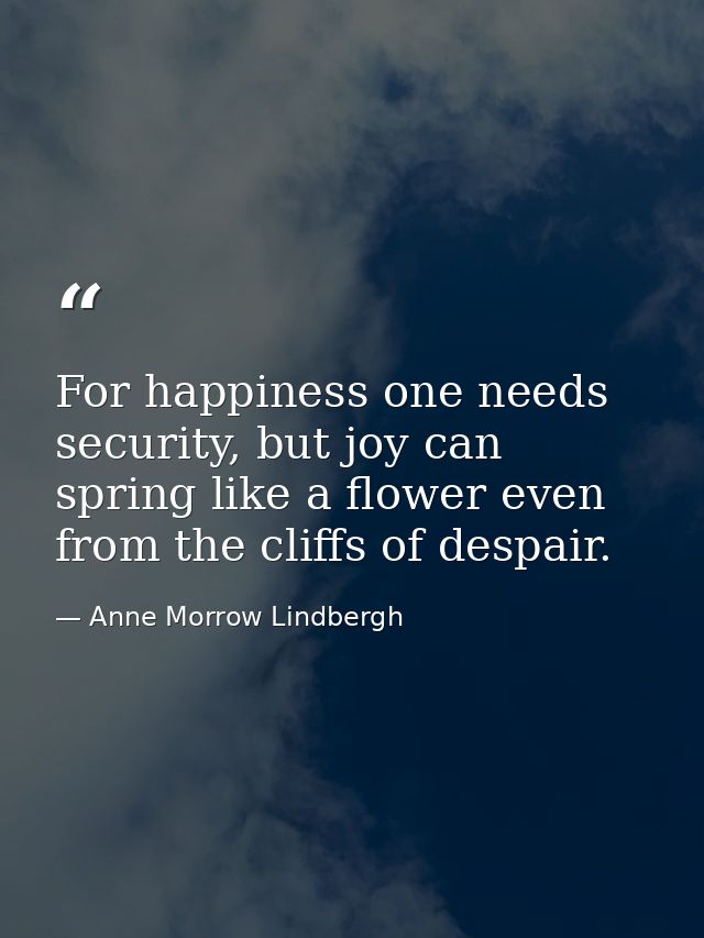 For happiness one needs security, but joy can spring like a flower even from the cliffs of despair. — Anne Morrow Lindbergh