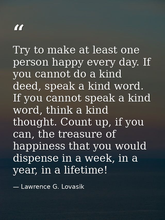 Try to make at least one person happy every day. If you cannot do a kind deed, speak a kind word. If you cannot speak a  — Lawrence G. Lovasik
