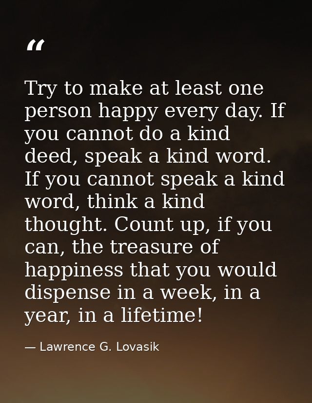 Try to make at least one person happy every day. If you cannot do a kind deed, speak a kind word. If you cannot speak a  — Lawrence G. Lovasik