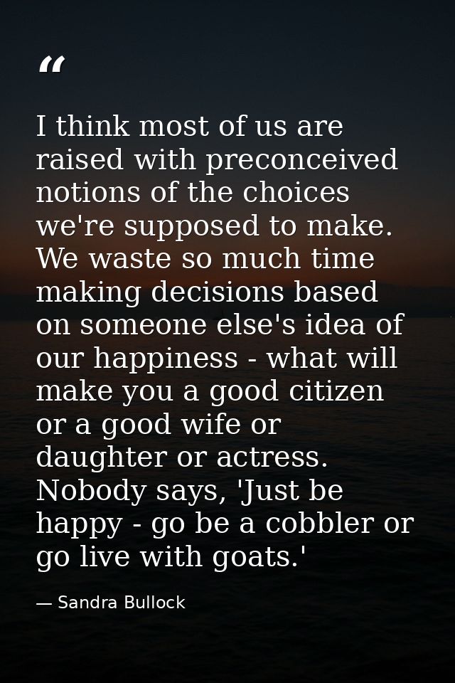 I think most of us are raised with preconceived notions of the choices we're supposed to make. We waste so much time mak — Sandra Bullock