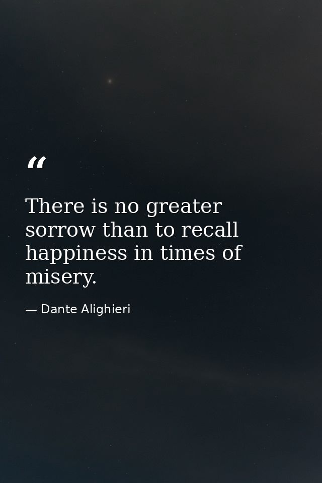There is no greater sorrow than to recall happiness in times of misery. — Dante Alighieri