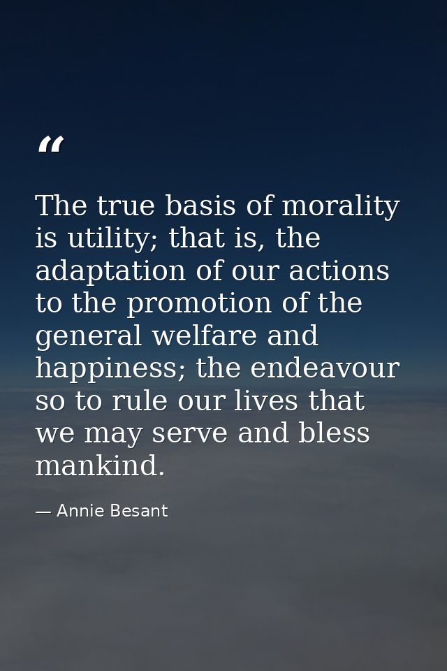 The true basis of morality is utility; that is, the adaptation of our actions to the promotion of the general welfare an — Annie Besant