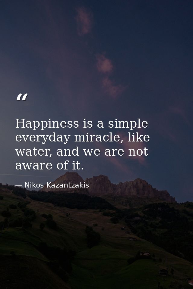 Happiness is a simple everyday miracle, like water, and we are not aware of it. — Nikos Kazantzakis