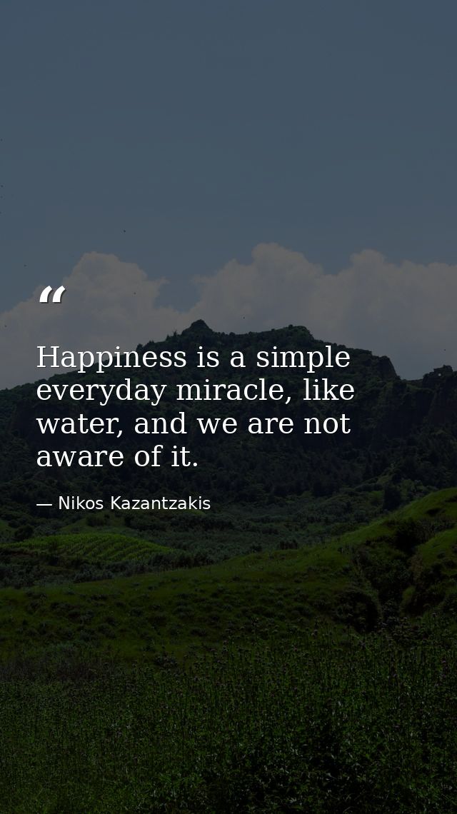 Happiness is a simple everyday miracle, like water, and we are not aware of it. — Nikos Kazantzakis