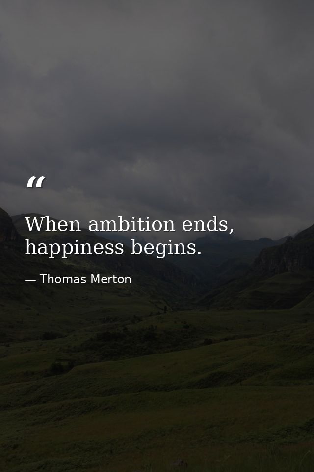 When ambition ends, happiness begins. — Thomas Merton