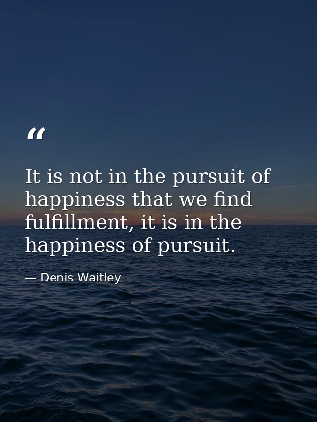 It is not in the pursuit of happiness that we find fulfillment, it is in the happiness of pursuit. — Denis Waitley